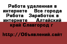 Работа удаленная в интернете  - Все города Работа » Заработок в интернете   . Алтайский край,Славгород г.